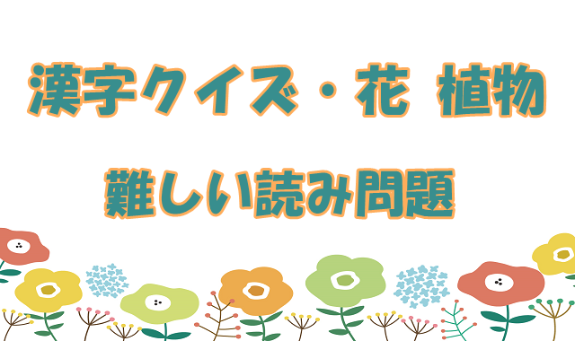 漢字クイズ 花 植物 難しい読み問題 難問だけど読んでみよう ひらめきと遊びの時間